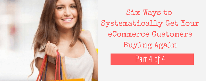 Six Ways To Systematically Get Your eCommerce Customers Buying Again
