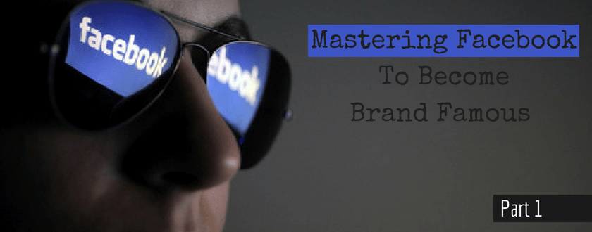 Mastering Facebook To Become Brand Famous Part 1