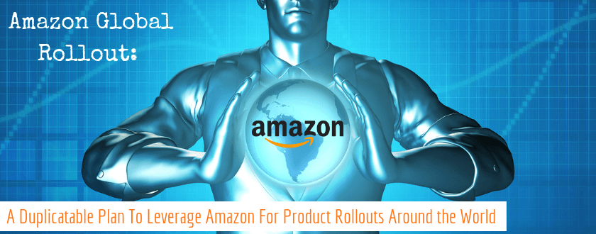 Amazon Global Rollout: A Duplicatable Plan To Leverage Amazon For Product Rollouts Around the World
